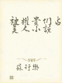 被权贵们占有的美人小说 被权贵们占有的美人小说