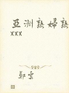 亚洲熟妇熟女ⅹxxx 亚洲熟妇熟女ⅹxxx
