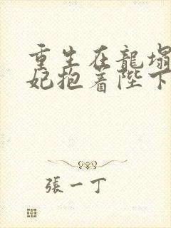 重生在龙塌,宠妃抱着陛下哭短剧