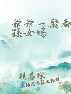 爷爷一般都喜欢孙女吗