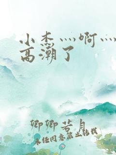 小杰灬啊灬快灬高潮了 小杰灬啊灬快灬高潮了