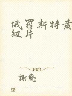 俄罗斯特黄色一级片 俄罗斯特黄色一级片