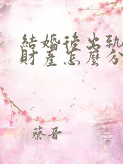 结婚后出轨离婚财产怎么分割 结婚后出轨离婚财产怎么分割