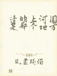 清明上河图指的是哪个地方