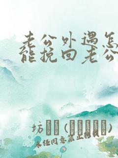 老公外遇怎么才能挽回老公的心
