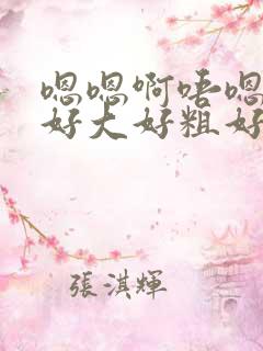 嗯嗯啊唔嗯哈啊好大好粗好会呀