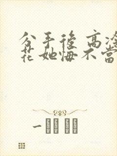 分手后 高冷校花她悔不当初短剧第一部 分手后 高冷校花她悔不当初短剧第一部