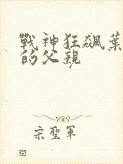 战神狂飙叶无缺的父亲