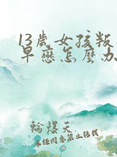 13岁女孩叛逆早恋怎么办?