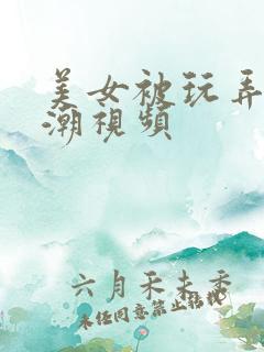 美女被玩弄到高潮视频