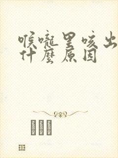 喉咙里咳出血是什么原因 喉咙里咳出血是什么原因