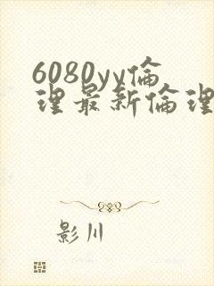 6080yy伦理最新伦理观看 6080yy伦理最新伦理观看