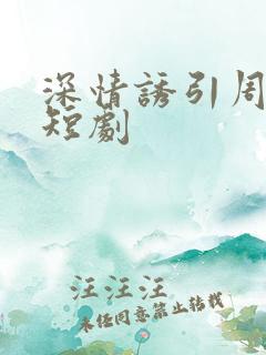 深情诱引周宴京短剧