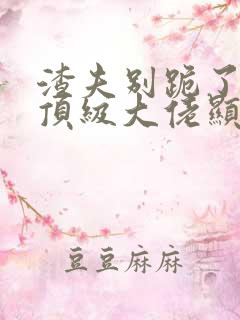 渣夫别跪了夫人顶级大佬显怀了