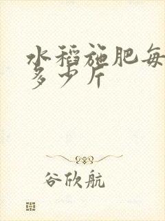 水稻施肥每亩要多少斤