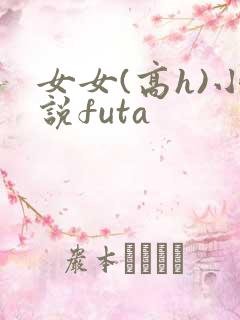 女女(高h)小说futa 女女(高h)小说futa