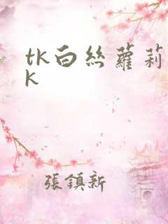 tk白丝萝莉vk tk白丝萝莉vk