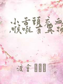 小舌头充血肿大,喉咙有异物感