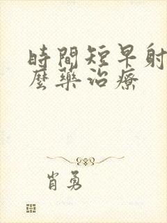 时间短早射吃什么药治疗