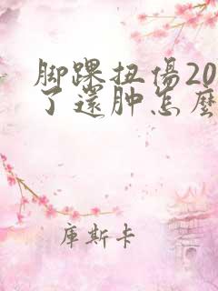 脚踝扭伤20天了还肿怎么回事