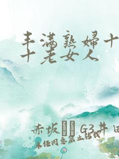 丰满熟妇十熟女十老女人