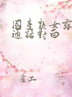 国产熟女露脸普通话对白