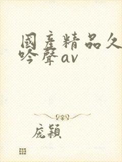 国产精品久久呻吟声av 国产精品久久呻吟声av