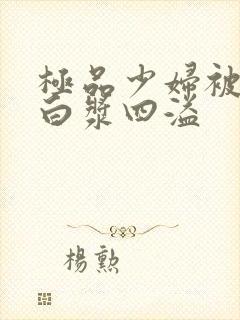 极品少妇被猛的白浆四溢