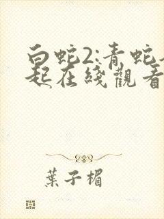 白蛇2:青蛇劫起在线观看免费观看