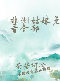 非洲姑娘免费观看全部 非洲姑娘免费观看全部
