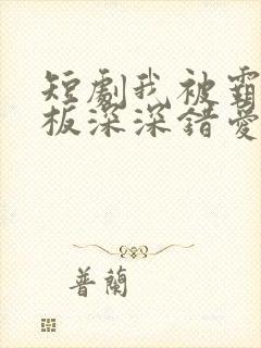 短剧我被霸道老板深深错爱 短剧我被霸道老板深深错爱