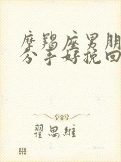 摩羯座男朋友提分手好挽回么 摩羯座男朋友提分手好挽回么