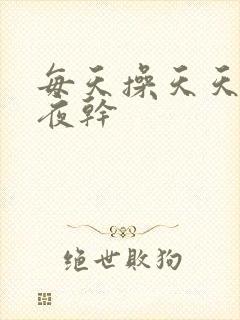 每天操天天日夜夜干 每天操天天日夜夜干