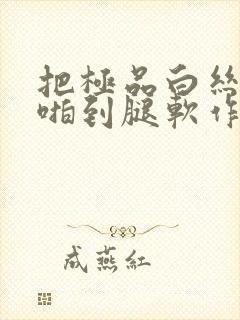 把极品白丝班长啪到腿软作文