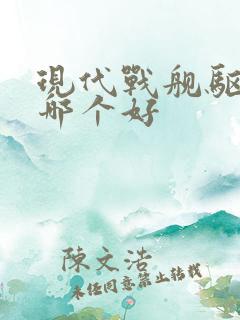 现代战舰驱逐舰哪个好 现代战舰驱逐舰哪个好