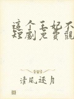 这个王妃不好惹短剧免费观看全集 这个王妃不好惹短剧免费观看全集