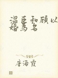 温臣和顾以安以婚为名 温臣和顾以安以婚为名