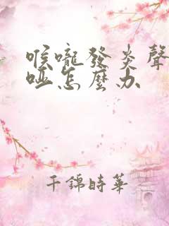 喉咙发炎声音嘶哑怎么办
