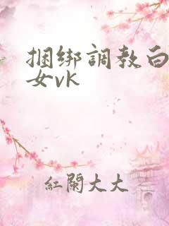 捆绑调教白丝美女vk 捆绑调教白丝美女vk