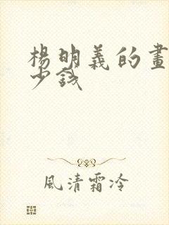 杨明义的画值多少钱 杨明义的画值多少钱