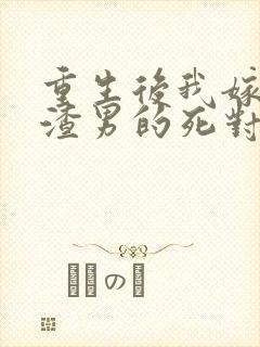 重生后我嫁给了渣男的死对头结局