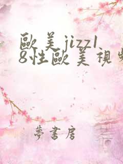 欧美jizz18性欧美视频 欧美jizz18性欧美视频