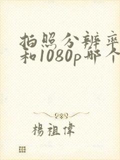 拍照分辨率4k和1080p哪个好