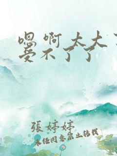 嗯 啊 太大了受不了了