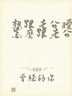 想跟老公暧昧该怎么跟老公说