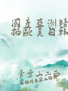 国产亚洲精品自拍欧美日韩丝袜 国产亚洲精品自拍欧美日韩丝袜