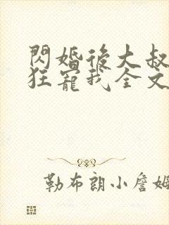 闪婚后大叔每天狂宠我全文免费阅读 闪婚后大叔每天狂宠我全文免费阅读