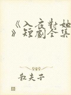 《入夜对她上瘾》短剧全集免费观看 《入夜对她上瘾》短剧全集免费观看