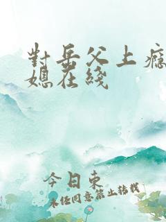 对岳父上瘾的儿媳在线