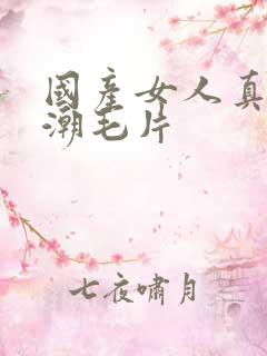 国产女人真实高潮毛片